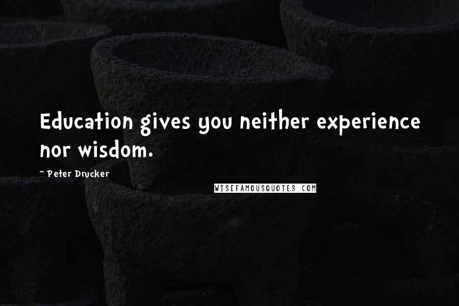 Peter Drucker Quotes: Education gives you neither experience nor wisdom.