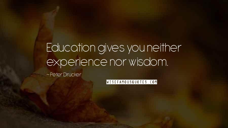 Peter Drucker Quotes: Education gives you neither experience nor wisdom.