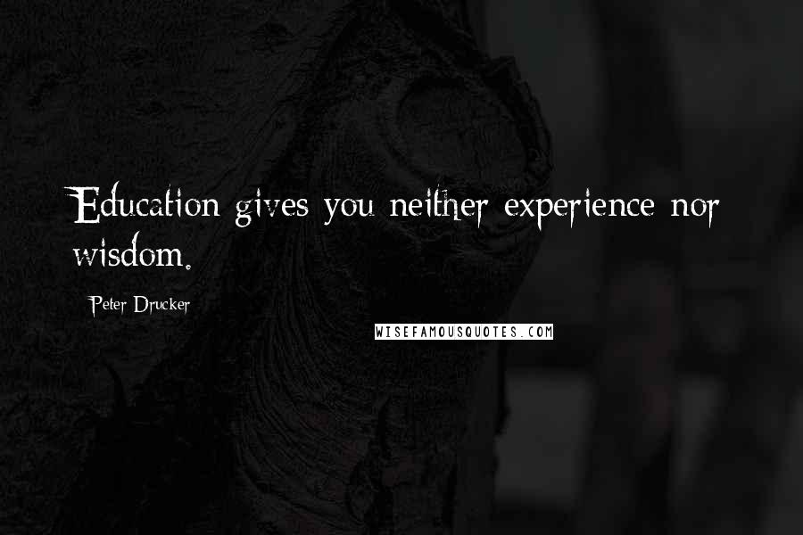 Peter Drucker Quotes: Education gives you neither experience nor wisdom.