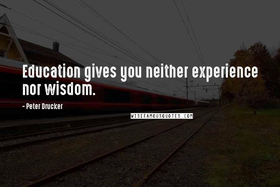 Peter Drucker Quotes: Education gives you neither experience nor wisdom.