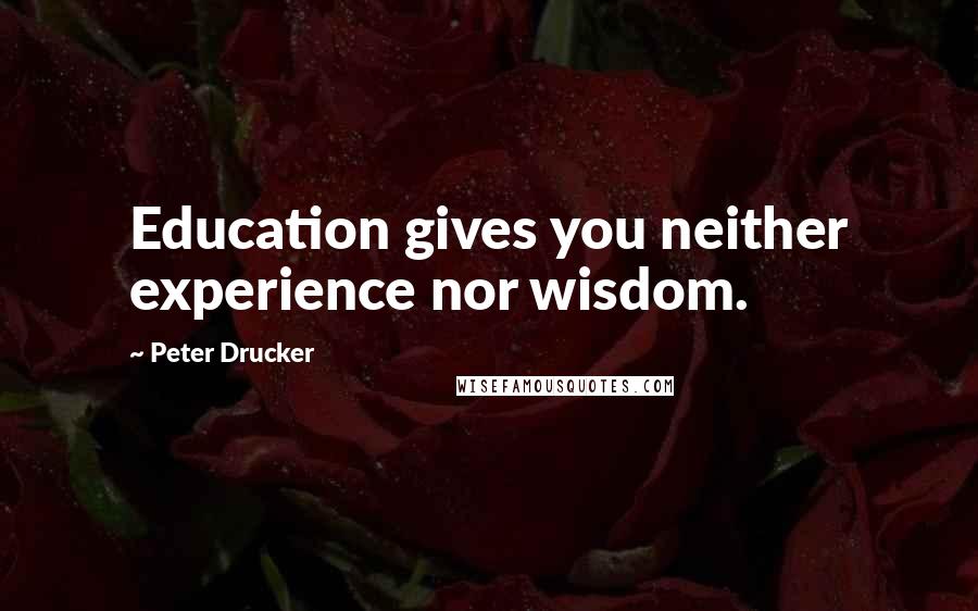 Peter Drucker Quotes: Education gives you neither experience nor wisdom.