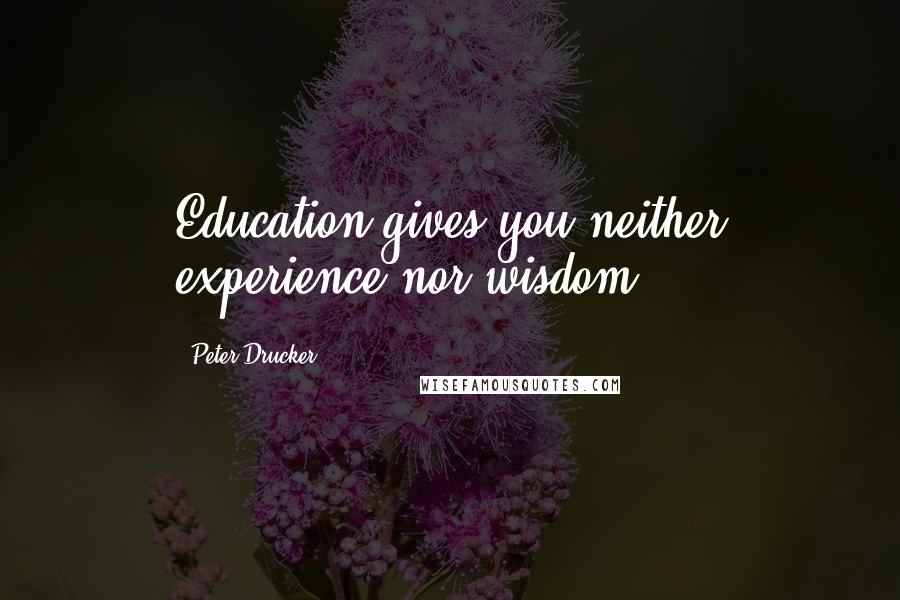 Peter Drucker Quotes: Education gives you neither experience nor wisdom.