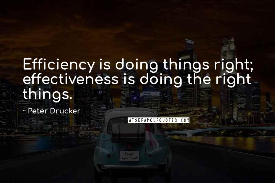 Peter Drucker Quotes: Efficiency is doing things right; effectiveness is doing the right things.