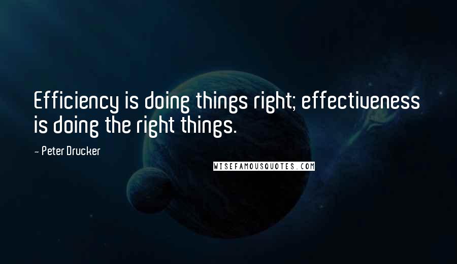 Peter Drucker Quotes: Efficiency is doing things right; effectiveness is doing the right things.