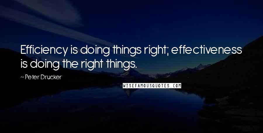 Peter Drucker Quotes: Efficiency is doing things right; effectiveness is doing the right things.