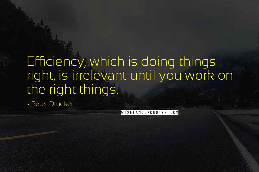Peter Drucker Quotes: Efficiency, which is doing things right, is irrelevant until you work on the right things.