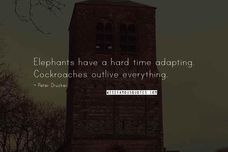 Peter Drucker Quotes: Elephants have a hard time adapting. Cockroaches outlive everything.