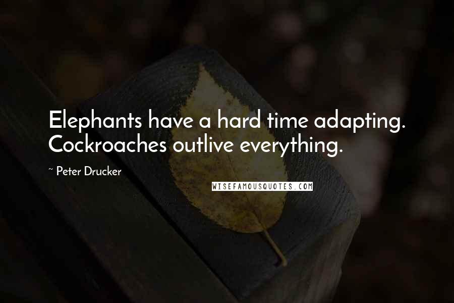 Peter Drucker Quotes: Elephants have a hard time adapting. Cockroaches outlive everything.