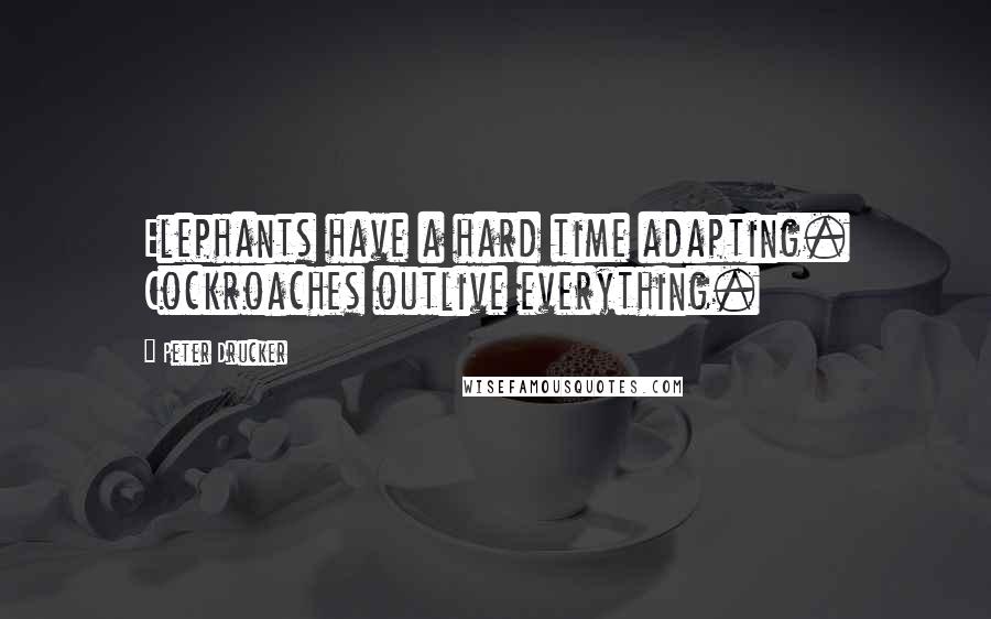 Peter Drucker Quotes: Elephants have a hard time adapting. Cockroaches outlive everything.