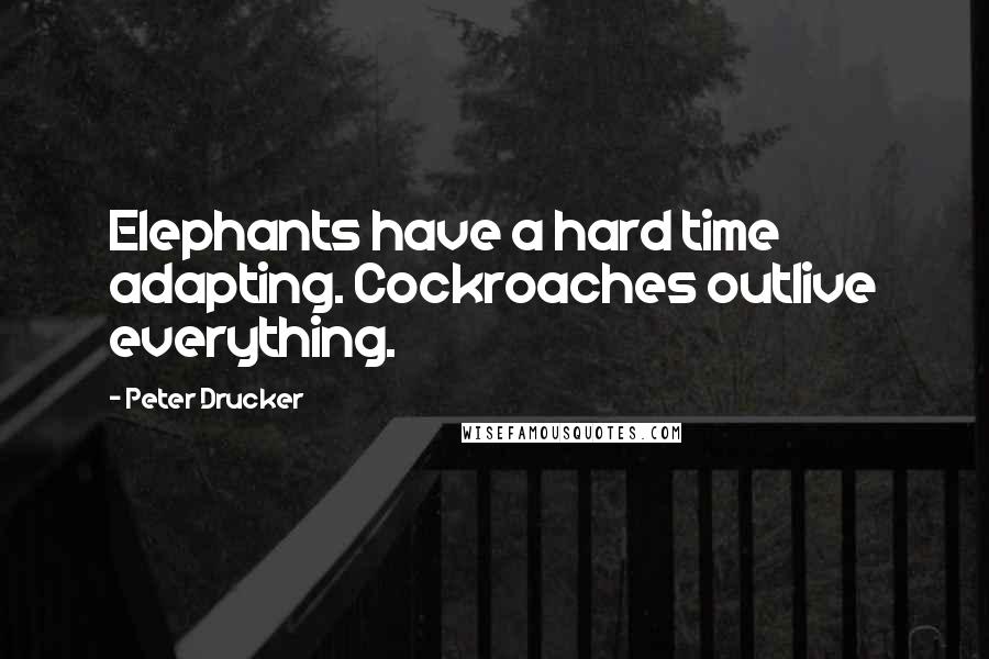 Peter Drucker Quotes: Elephants have a hard time adapting. Cockroaches outlive everything.