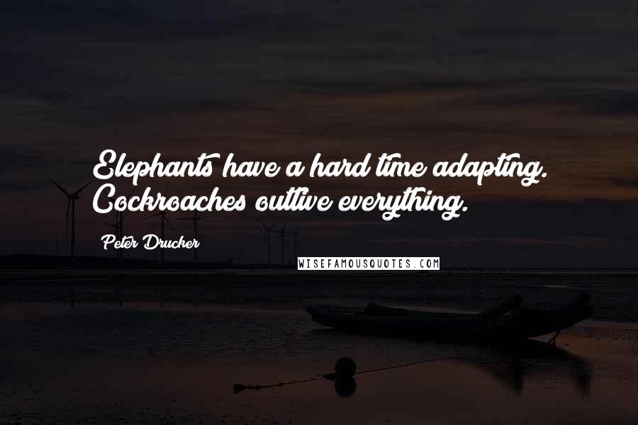 Peter Drucker Quotes: Elephants have a hard time adapting. Cockroaches outlive everything.