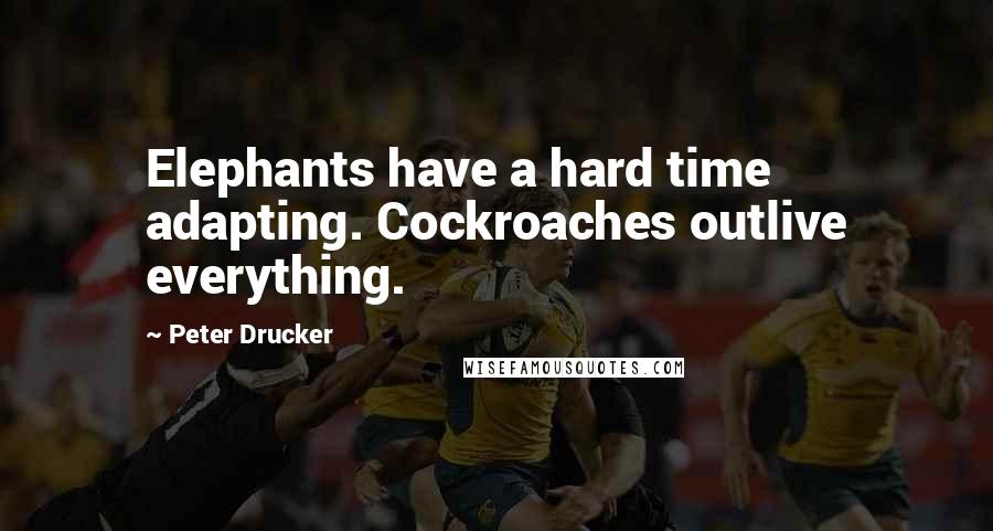 Peter Drucker Quotes: Elephants have a hard time adapting. Cockroaches outlive everything.