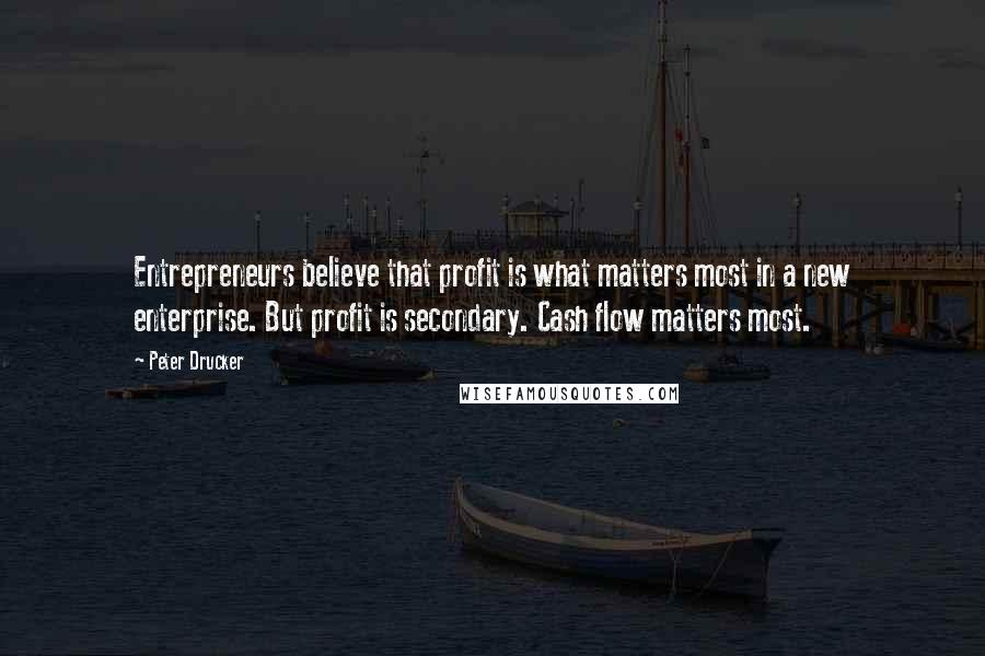 Peter Drucker Quotes: Entrepreneurs believe that profit is what matters most in a new enterprise. But profit is secondary. Cash flow matters most.