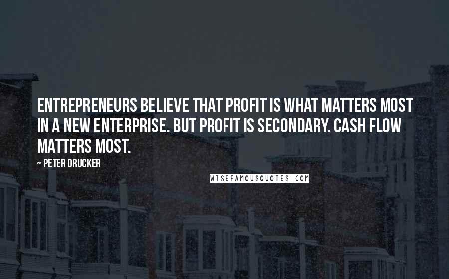 Peter Drucker Quotes: Entrepreneurs believe that profit is what matters most in a new enterprise. But profit is secondary. Cash flow matters most.