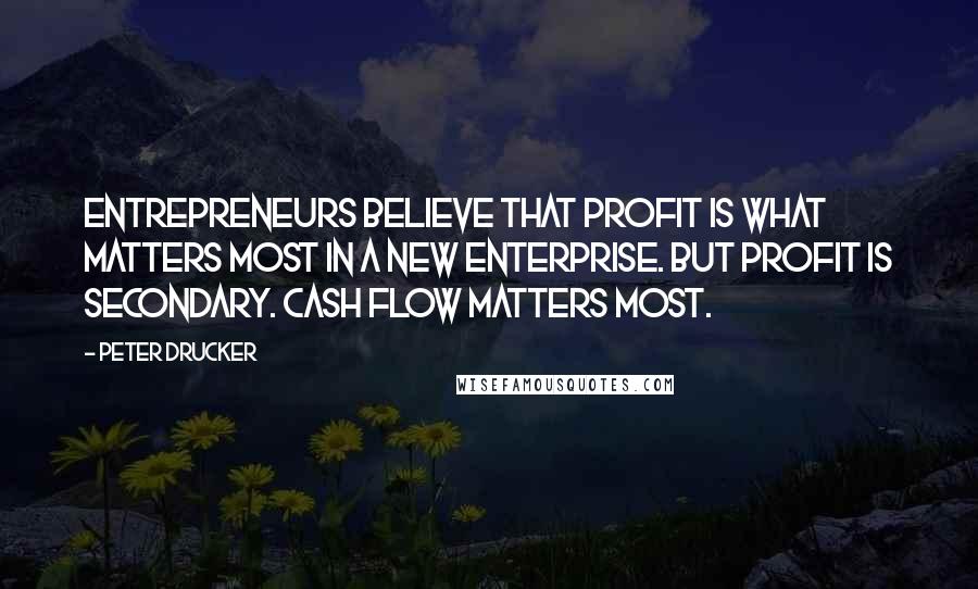 Peter Drucker Quotes: Entrepreneurs believe that profit is what matters most in a new enterprise. But profit is secondary. Cash flow matters most.