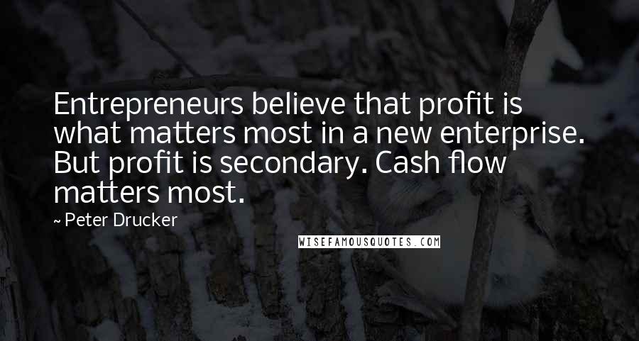 Peter Drucker Quotes: Entrepreneurs believe that profit is what matters most in a new enterprise. But profit is secondary. Cash flow matters most.