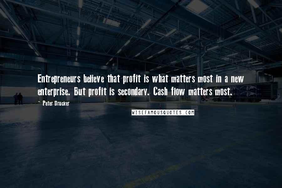 Peter Drucker Quotes: Entrepreneurs believe that profit is what matters most in a new enterprise. But profit is secondary. Cash flow matters most.