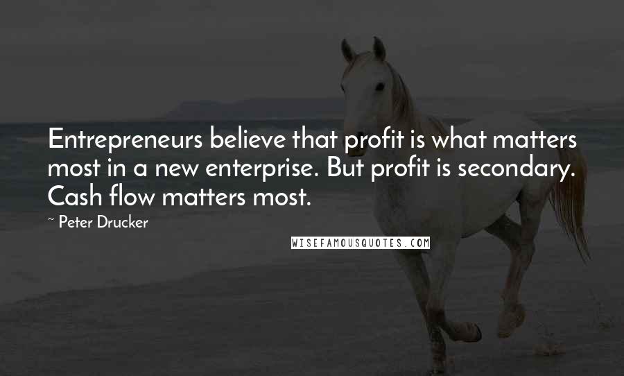Peter Drucker Quotes: Entrepreneurs believe that profit is what matters most in a new enterprise. But profit is secondary. Cash flow matters most.