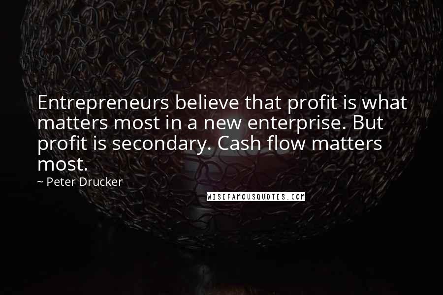 Peter Drucker Quotes: Entrepreneurs believe that profit is what matters most in a new enterprise. But profit is secondary. Cash flow matters most.