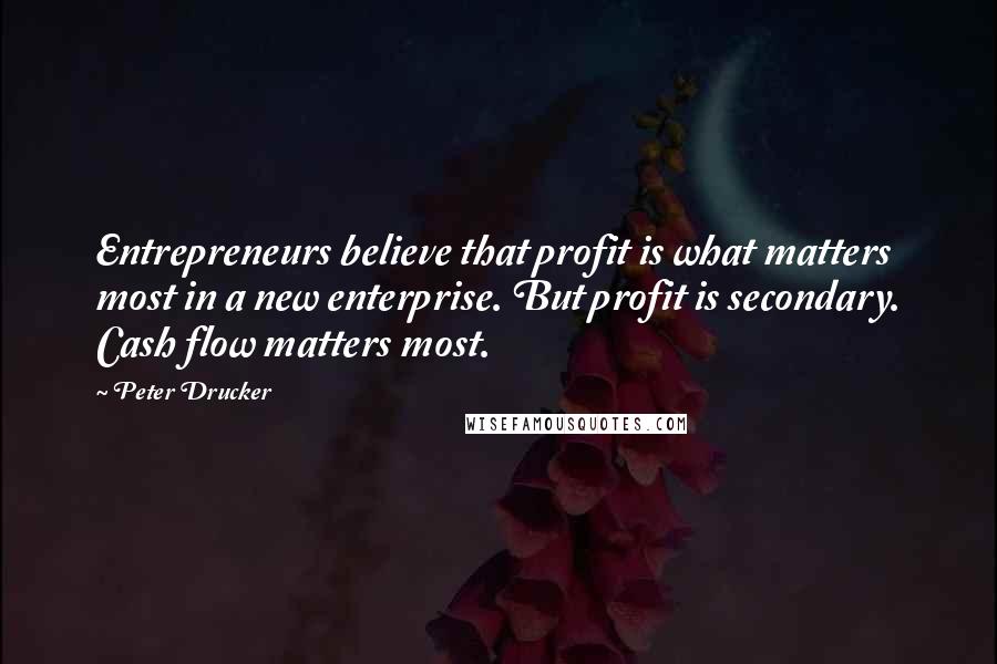 Peter Drucker Quotes: Entrepreneurs believe that profit is what matters most in a new enterprise. But profit is secondary. Cash flow matters most.