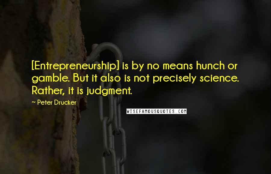 Peter Drucker Quotes: [Entrepreneurship] is by no means hunch or gamble. But it also is not precisely science. Rather, it is judgment.
