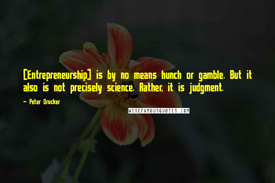 Peter Drucker Quotes: [Entrepreneurship] is by no means hunch or gamble. But it also is not precisely science. Rather, it is judgment.