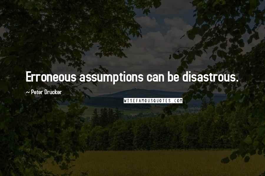 Peter Drucker Quotes: Erroneous assumptions can be disastrous.