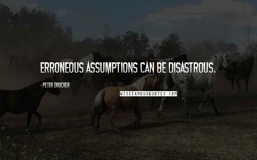 Peter Drucker Quotes: Erroneous assumptions can be disastrous.