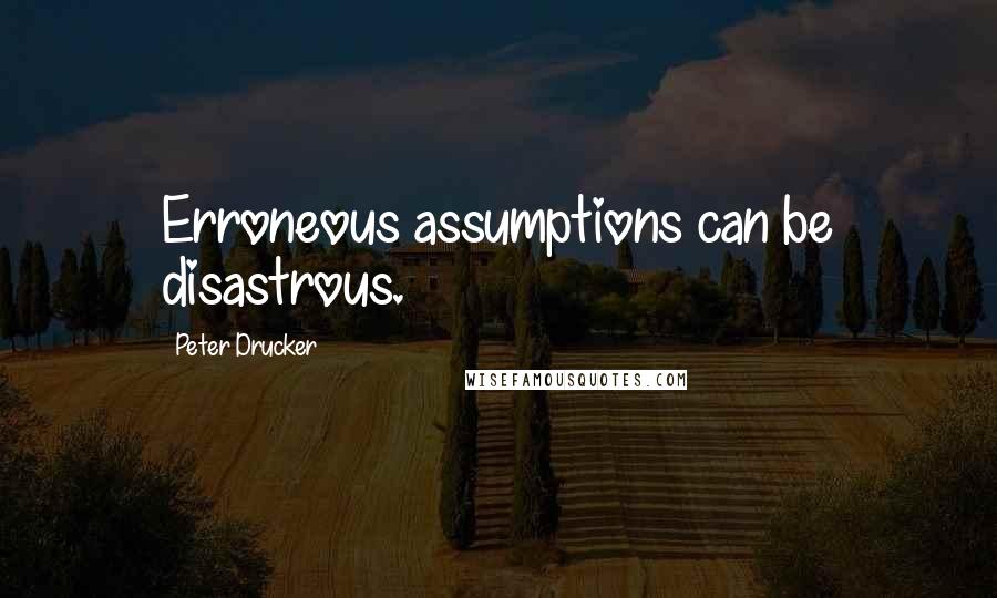 Peter Drucker Quotes: Erroneous assumptions can be disastrous.