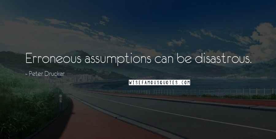 Peter Drucker Quotes: Erroneous assumptions can be disastrous.