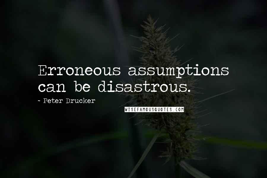 Peter Drucker Quotes: Erroneous assumptions can be disastrous.