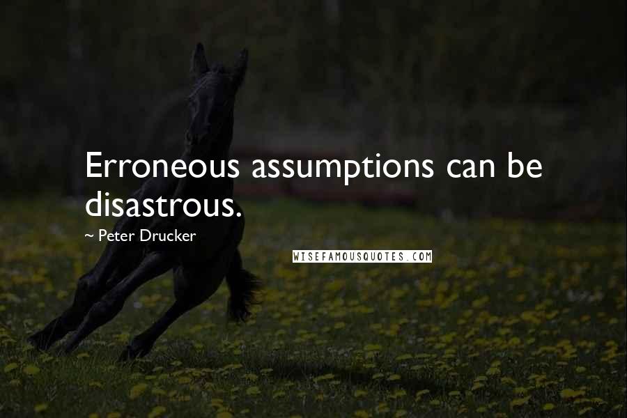 Peter Drucker Quotes: Erroneous assumptions can be disastrous.