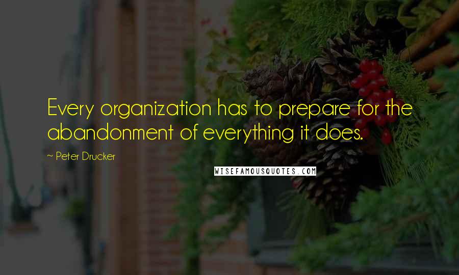 Peter Drucker Quotes: Every organization has to prepare for the abandonment of everything it does.