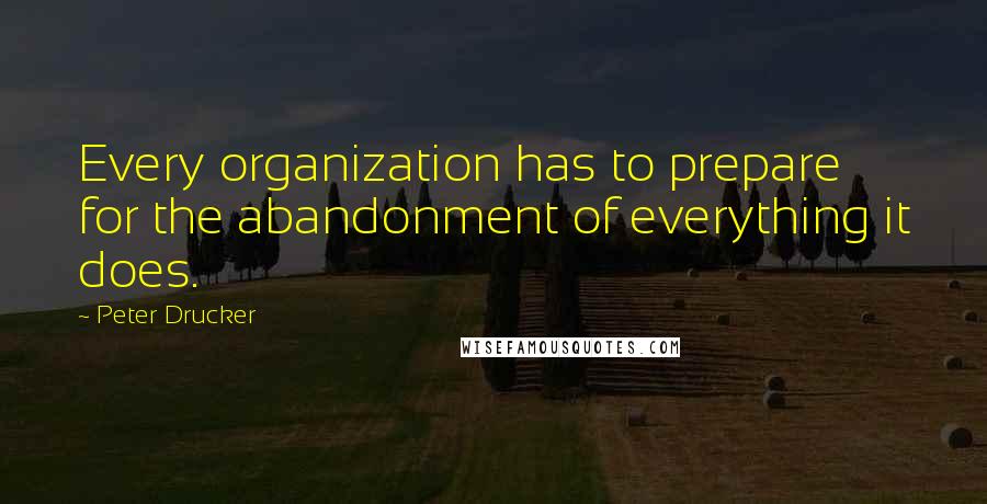 Peter Drucker Quotes: Every organization has to prepare for the abandonment of everything it does.
