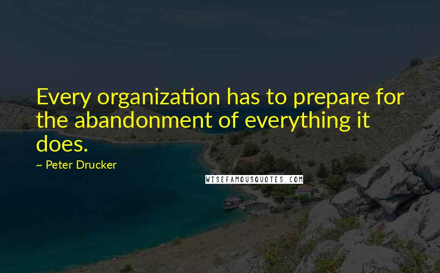 Peter Drucker Quotes: Every organization has to prepare for the abandonment of everything it does.