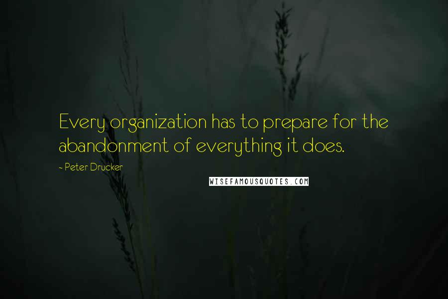 Peter Drucker Quotes: Every organization has to prepare for the abandonment of everything it does.