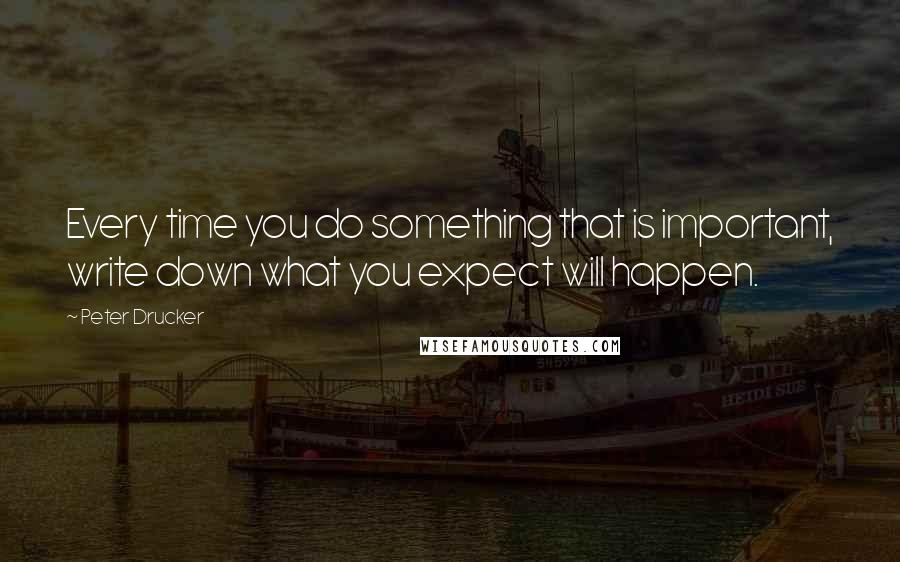 Peter Drucker Quotes: Every time you do something that is important, write down what you expect will happen.