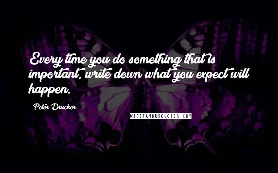 Peter Drucker Quotes: Every time you do something that is important, write down what you expect will happen.