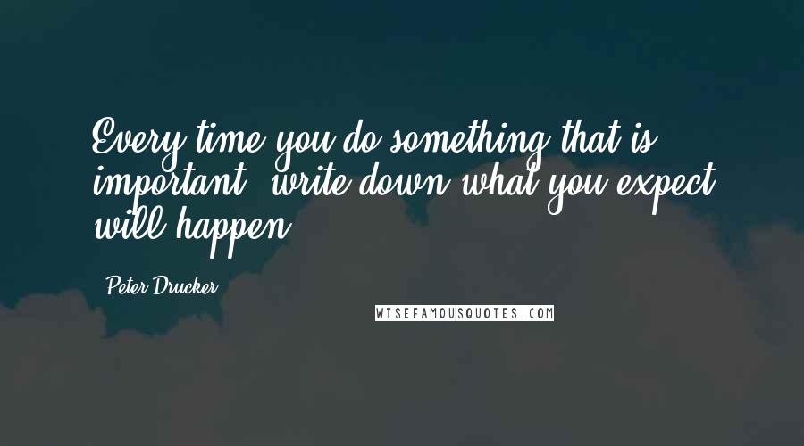 Peter Drucker Quotes: Every time you do something that is important, write down what you expect will happen.