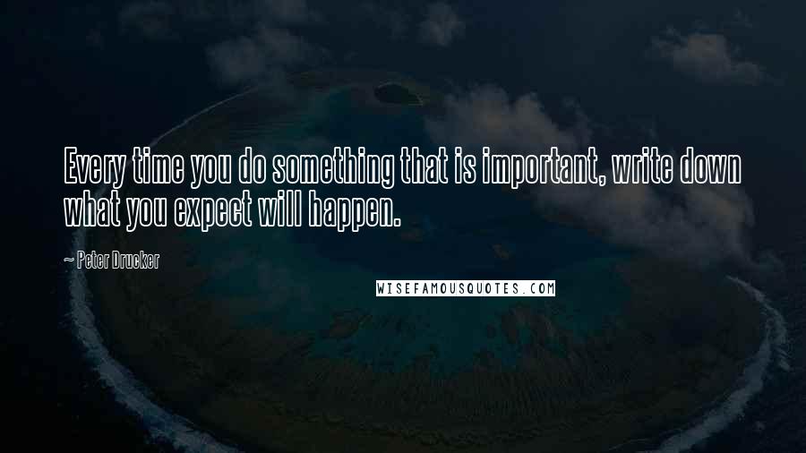 Peter Drucker Quotes: Every time you do something that is important, write down what you expect will happen.