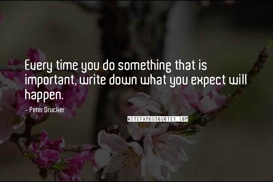 Peter Drucker Quotes: Every time you do something that is important, write down what you expect will happen.