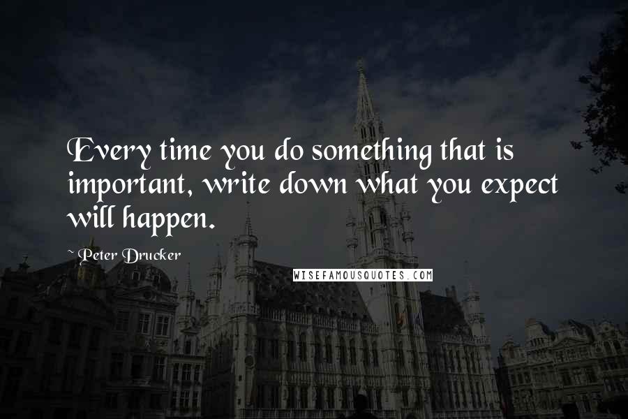 Peter Drucker Quotes: Every time you do something that is important, write down what you expect will happen.