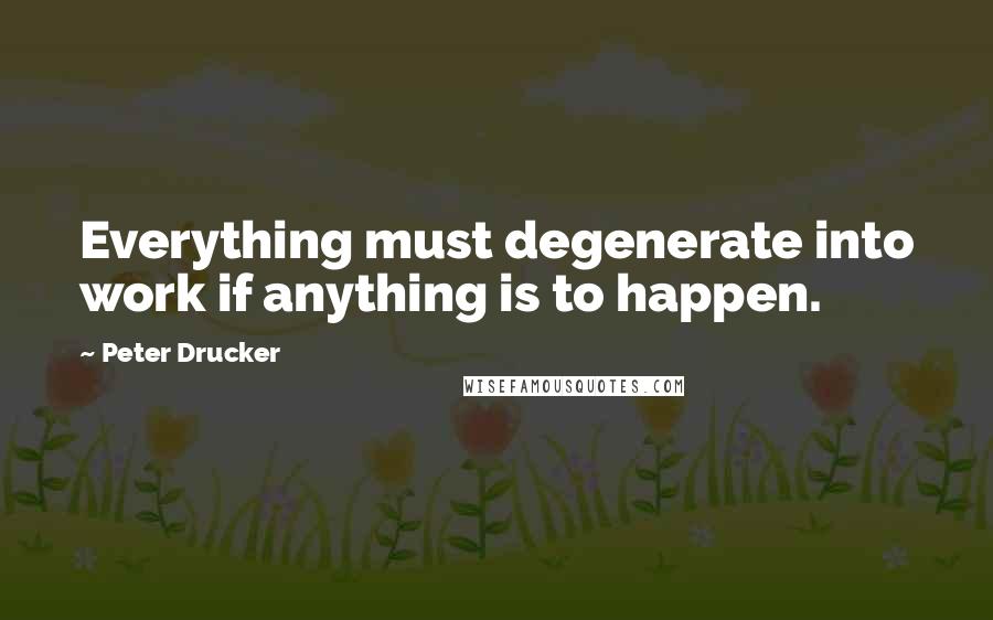 Peter Drucker Quotes: Everything must degenerate into work if anything is to happen.