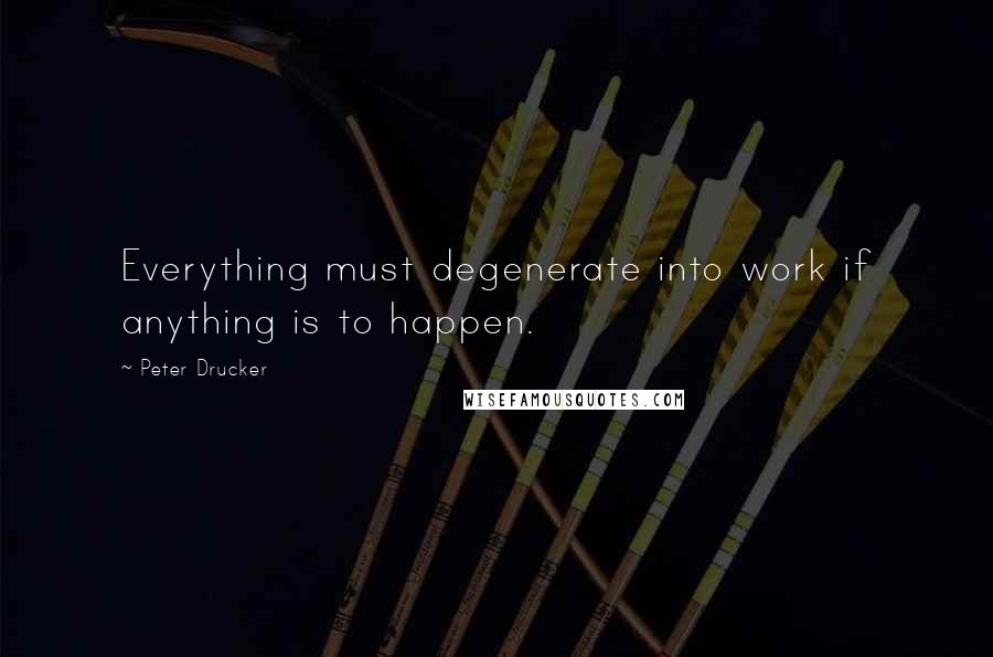 Peter Drucker Quotes: Everything must degenerate into work if anything is to happen.