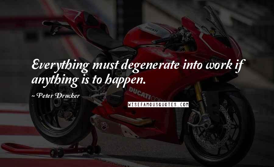 Peter Drucker Quotes: Everything must degenerate into work if anything is to happen.