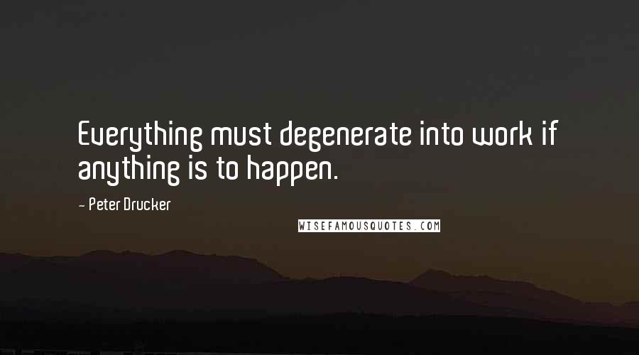 Peter Drucker Quotes: Everything must degenerate into work if anything is to happen.