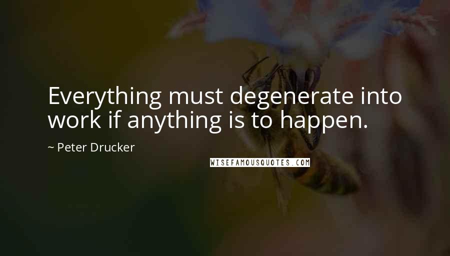 Peter Drucker Quotes: Everything must degenerate into work if anything is to happen.