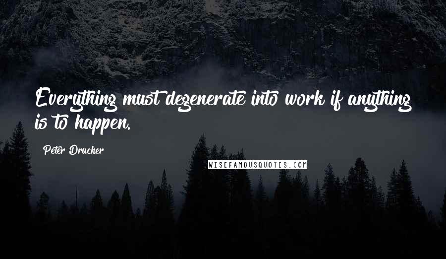 Peter Drucker Quotes: Everything must degenerate into work if anything is to happen.