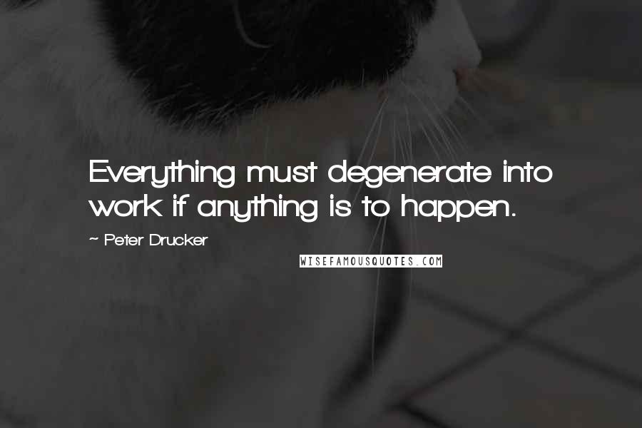 Peter Drucker Quotes: Everything must degenerate into work if anything is to happen.