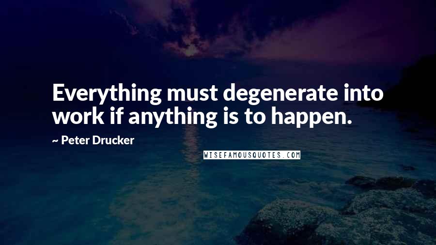 Peter Drucker Quotes: Everything must degenerate into work if anything is to happen.